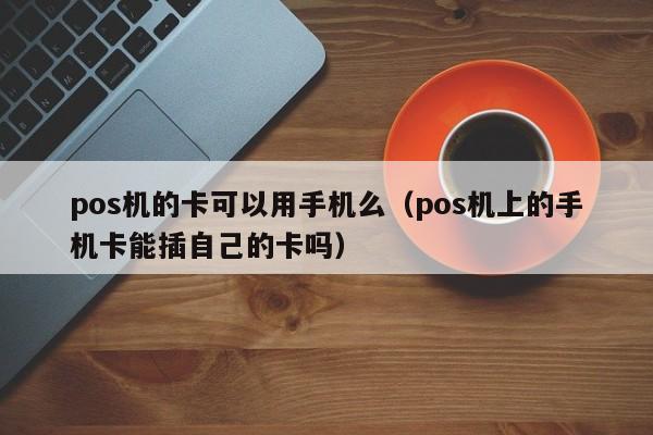 pos机的卡可以用手机么（pos机上的手机卡能插自己的卡吗）