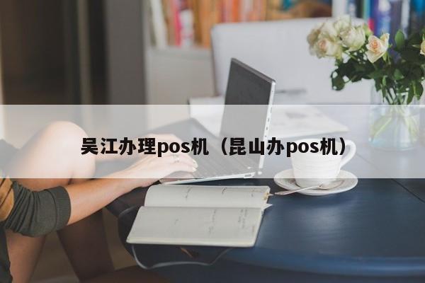 吴江办理pos机（昆山办pos机）