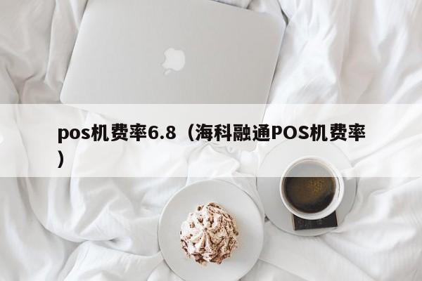 pos机费率6.8（海科融通POS机费率）