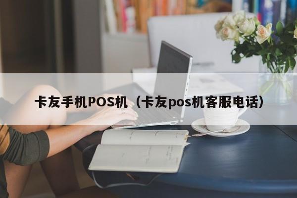 卡友手机POS机（卡友pos机客服电话）