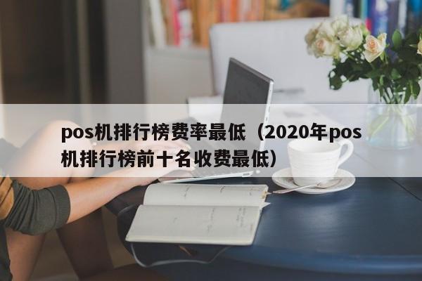 pos机排行榜费率最低（2020年pos机排行榜前十名收费最低）