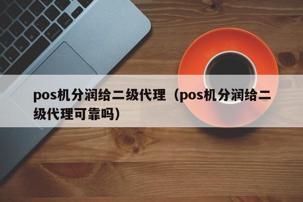 pos机分润给二级代理（pos机分润给二级代理可靠吗）