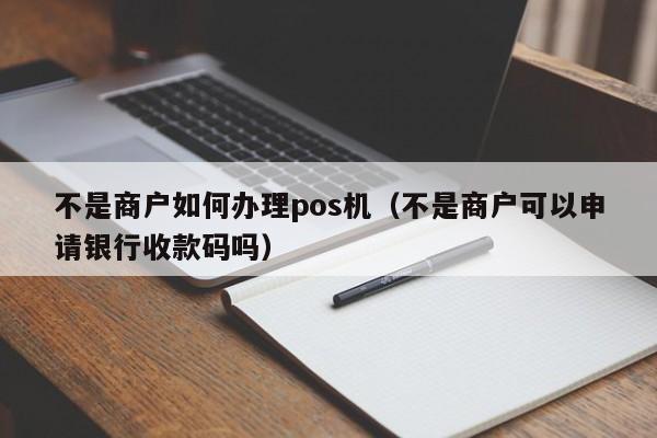 不是商户如何办理pos机（不是商户可以申请银行收款码吗）