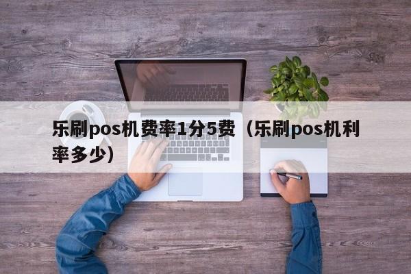 乐刷pos机费率1分5费（乐刷pos机利率多少）