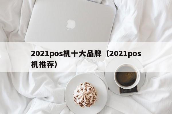 2021pos机十大品牌（2021pos机推荐）