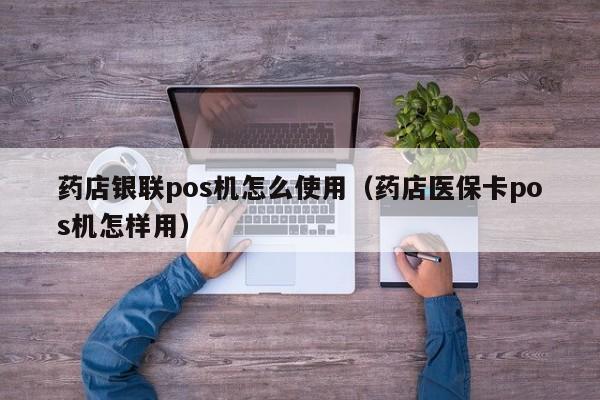 药店银联pos机怎么使用（药店医保卡pos机怎样用）