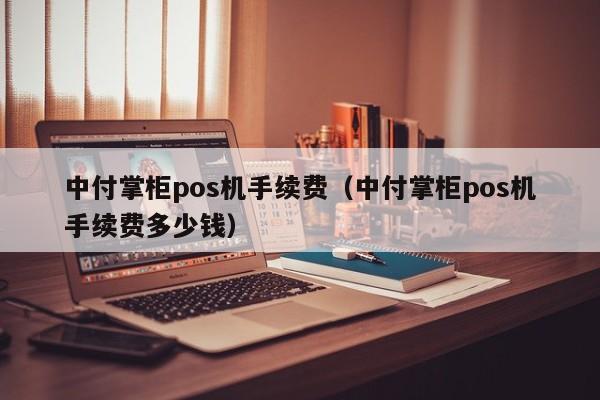 中付掌柜pos机手续费（中付掌柜pos机手续费多少钱）