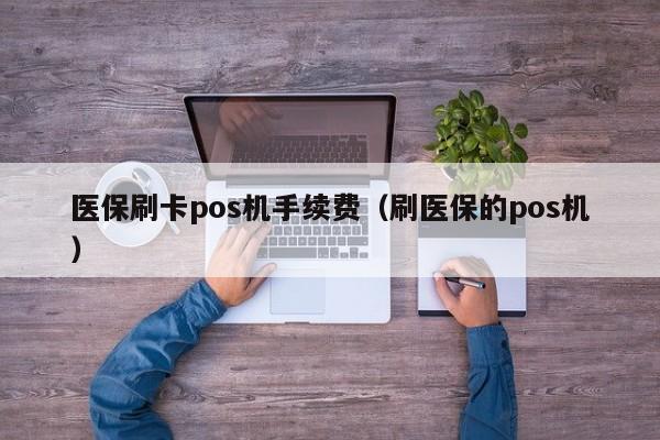 医保刷卡pos机手续费（刷医保的pos机）