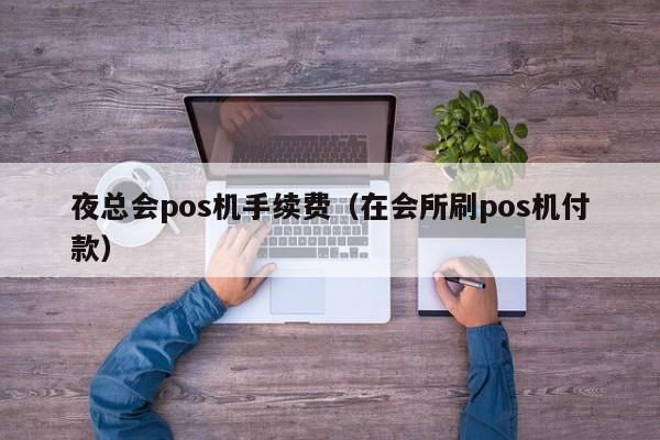 夜总会pos机手续费（在会所刷pos机付款）