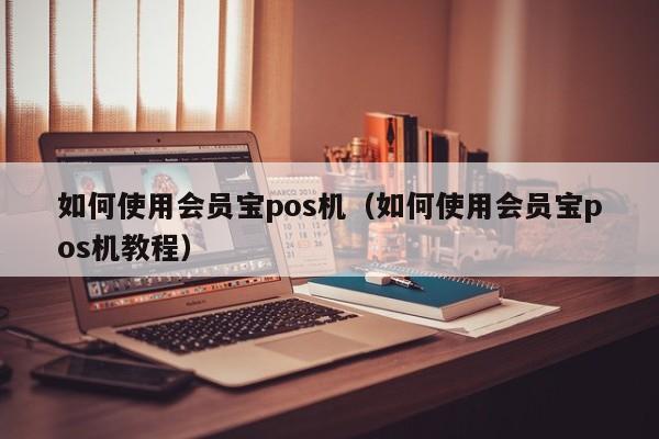 如何使用会员宝pos机（如何使用会员宝pos机教程）