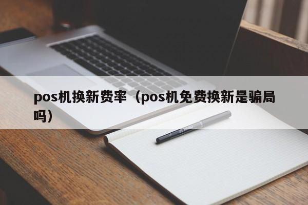 pos机换新费率（pos机免费换新是骗局吗）