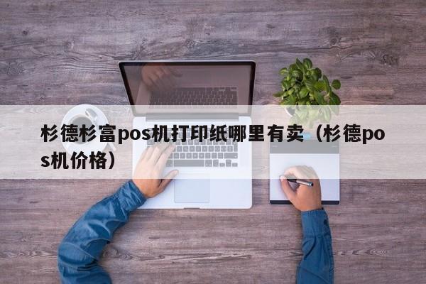 杉德杉富pos机打印纸哪里有卖（杉德pos机价格）