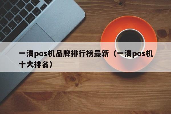 一清pos机品牌排行榜最新（一清pos机十大排名）