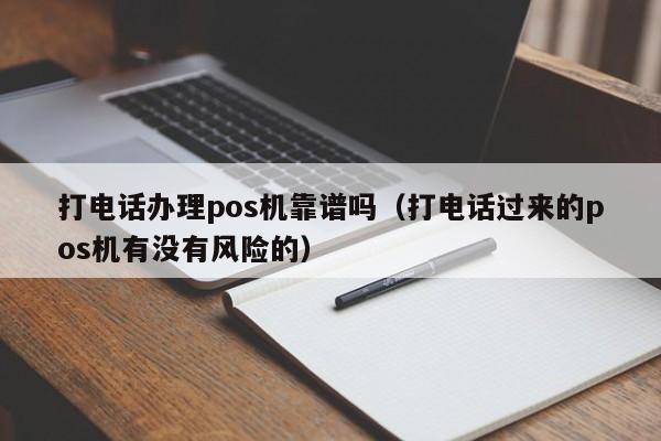 打电话办理pos机靠谱吗（打电话过来的pos机有没有风险的）