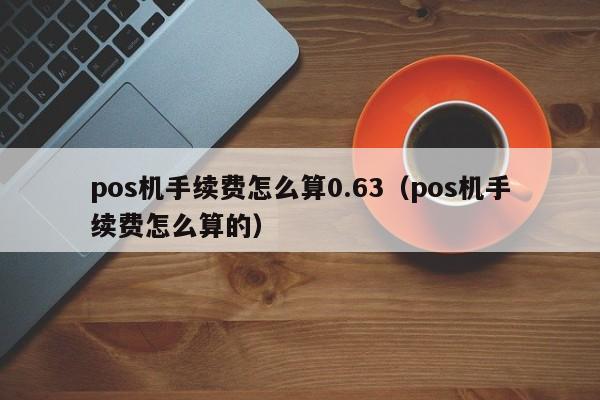 pos机手续费怎么算0.63（pos机手续费怎么算的）