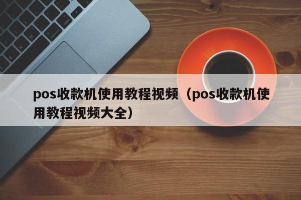 pos收款机使用教程视频（pos收款机使用教程视频大全）