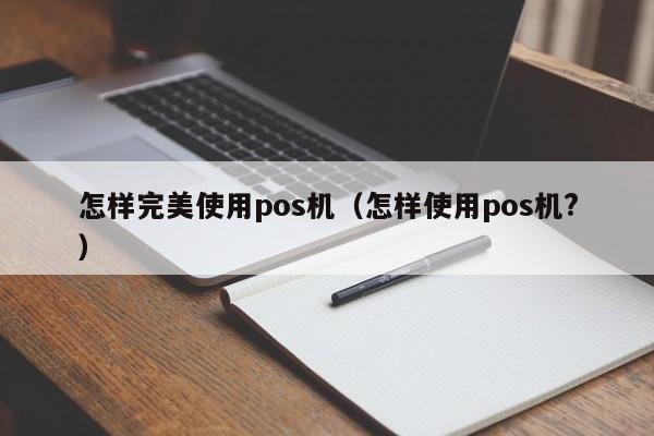 怎样完美使用pos机（怎样使用pos机?）