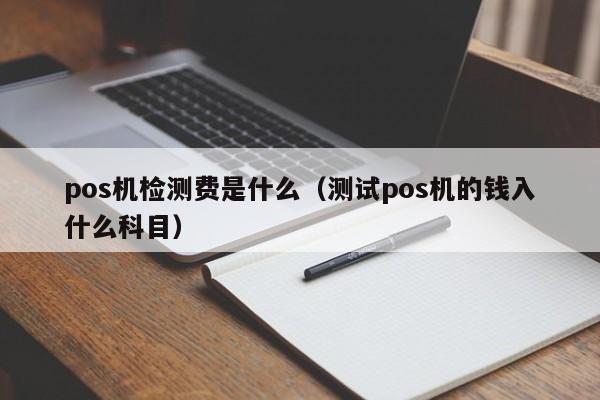 pos机检测费是什么（测试pos机的钱入什么科目）