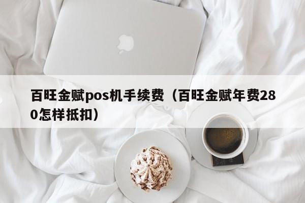 百旺金赋pos机手续费（百旺金赋年费280怎样抵扣）