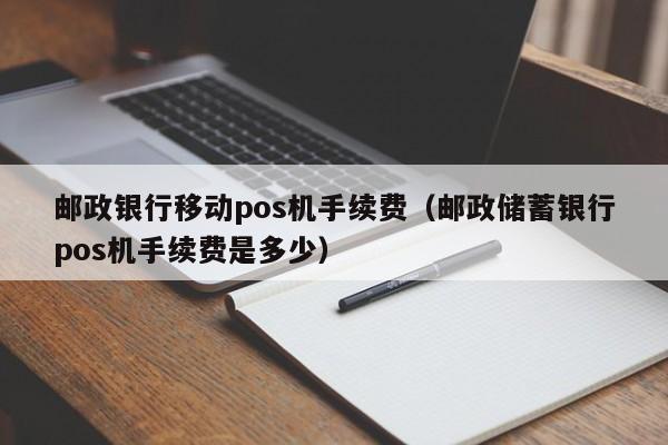 邮政银行移动pos机手续费（邮政储蓄银行pos机手续费是多少）