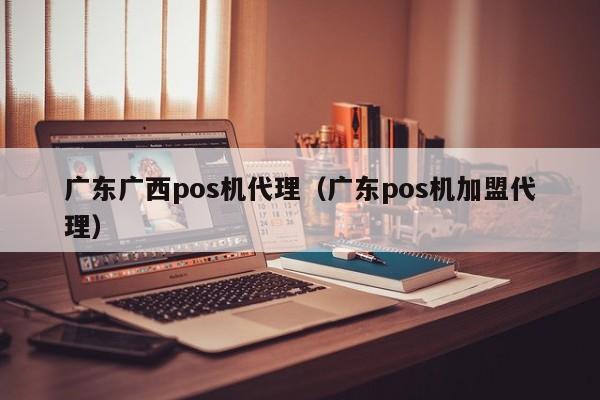 广东广西pos机代理（广东pos机加盟代理）