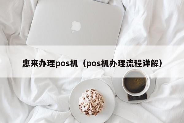 惠来办理pos机（pos机办理流程详解）