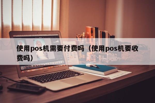 使用pos机需要付费吗（使用pos机要收费吗）