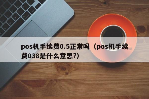 pos机手续费0.5正常吗（pos机手续费038是什么意思?）