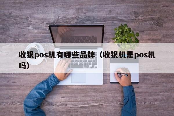 收银pos机有哪些品牌（收银机是pos机吗）