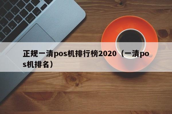 正规一清pos机排行榜2020（一清pos机排名）