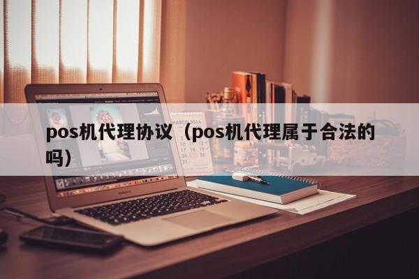 pos机代理协议（pos机代理属于合法的吗）