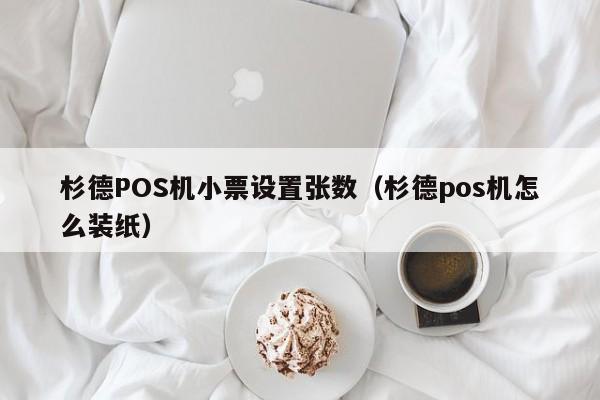 杉德POS机小票设置张数（杉德pos机怎么装纸）