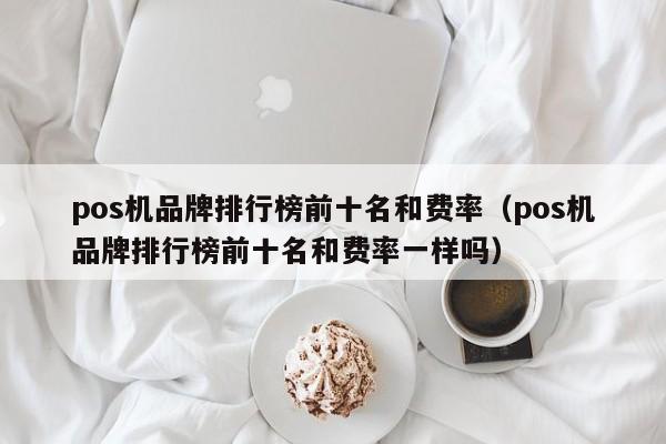 pos机品牌排行榜前十名和费率（pos机品牌排行榜前十名和费率一样吗）