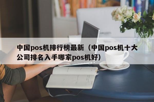 中国pos机排行榜最新（中国pos机十大公司排名入手哪家pos机好）