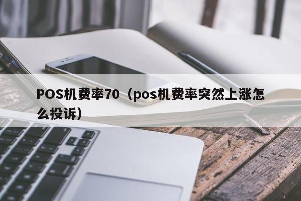 POS机费率70（pos机费率突然上涨怎么投诉）