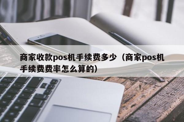 商家收款pos机手续费多少（商家pos机手续费费率怎么算的）