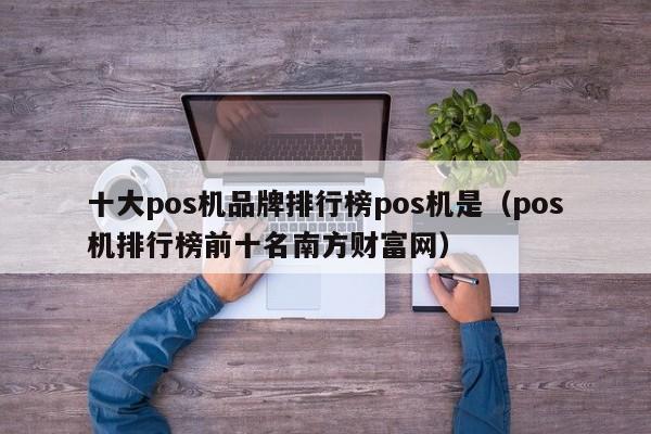 十大pos机品牌排行榜pos机是（pos机排行榜前十名南方财富网）