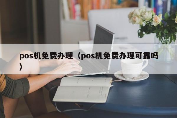 pos机免费办理（pos机免费办理可靠吗）