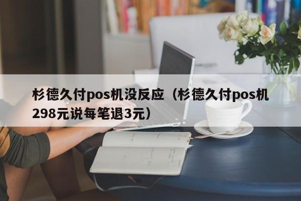 杉德久付pos机没反应（杉德久付pos机298元说每笔退3元）