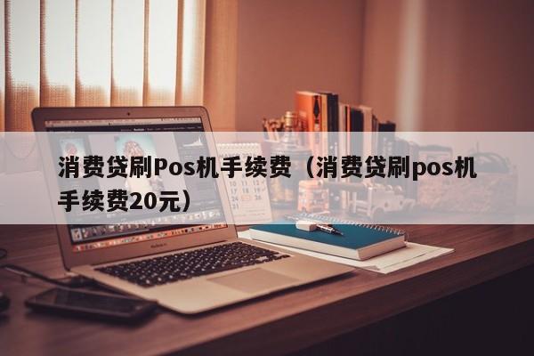 消费贷刷Pos机手续费（消费贷刷pos机手续费20元）