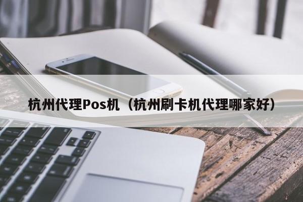 杭州代理Pos机（杭州刷卡机代理哪家好）