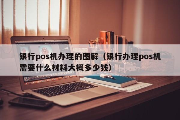 银行pos机办理的图解（银行办理pos机需要什么材料大概多少钱）