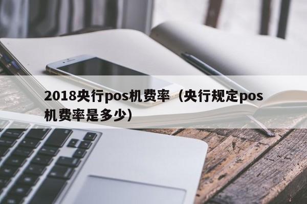 2018央行pos机费率（央行规定pos机费率是多少）