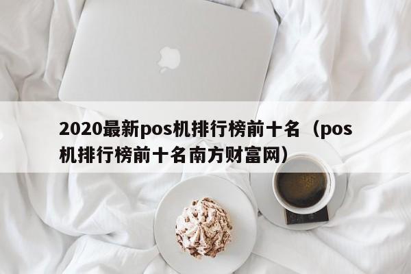 2020最新pos机排行榜前十名（pos机排行榜前十名南方财富网）