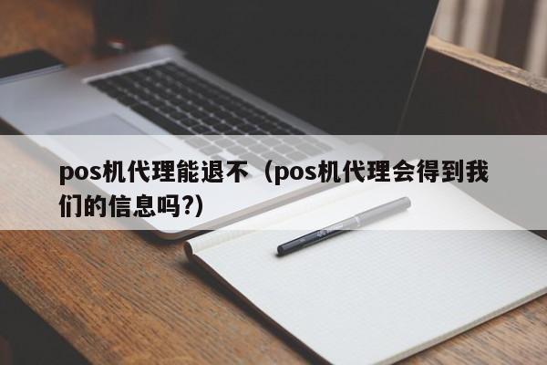 pos机代理能退不（pos机代理会得到我们的信息吗?）