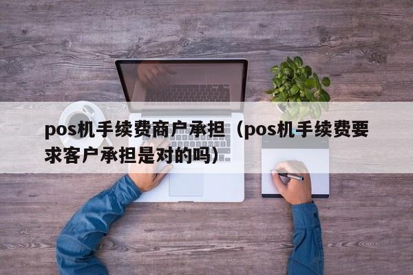 pos机手续费商户承担（pos机手续费要求客户承担是对的吗）