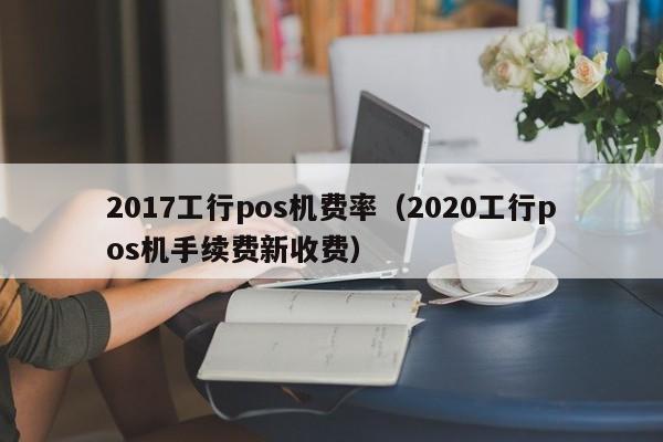 2017工行pos机费率（2020工行pos机手续费新收费）