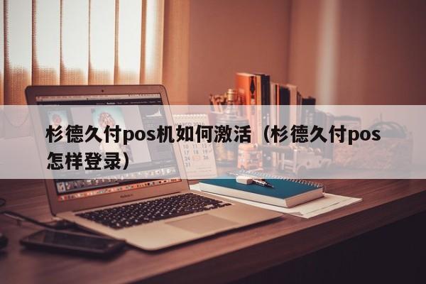 杉德久付pos机如何激活（杉德久付pos怎样登录）