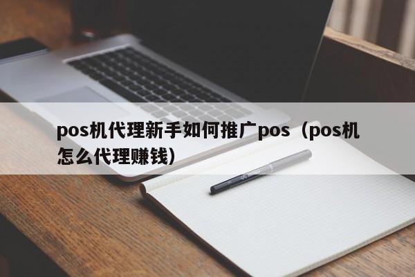 pos机代理新手如何推广pos（pos机怎么代理赚钱）