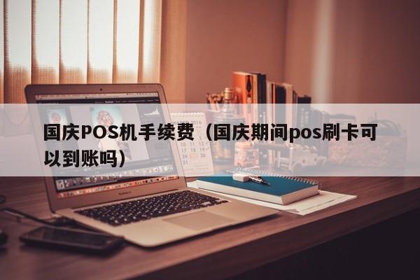 国庆POS机手续费（国庆期间pos刷卡可以到账吗）